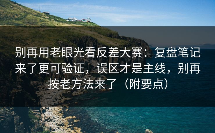 别再用老眼光看反差大赛:复盘笔记来了更可验证,误区才是主线,别再按老方法来了(附要点)