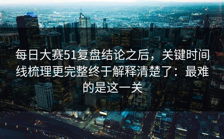 每日大赛51复盘结论之后,关键时间线梳理更完整终于解释清楚了:最难的是这一关