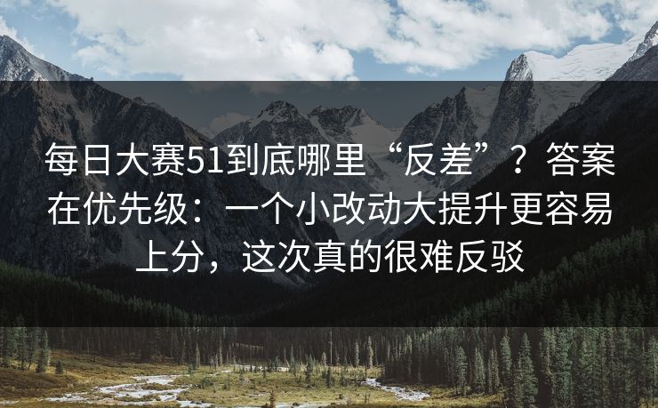 每日大赛51到底哪里“反差”？答案在优先级：一个小改动大提升更容易上分，这次真的很难反驳