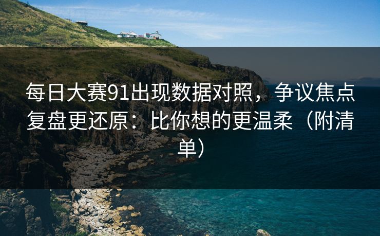 每日大赛91出现数据对照,争议焦点复盘更还原:比你想的更温柔(附清单)