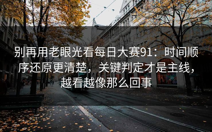 别再用老眼光看每日大赛91:时间顺序还原更清楚,关键判定才是主线,越看越像那么回事