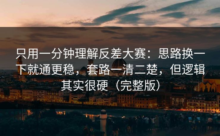 只用一分钟理解反差大赛：思路换一下就通更稳，套路一清二楚，但逻辑其实很硬（完整版）