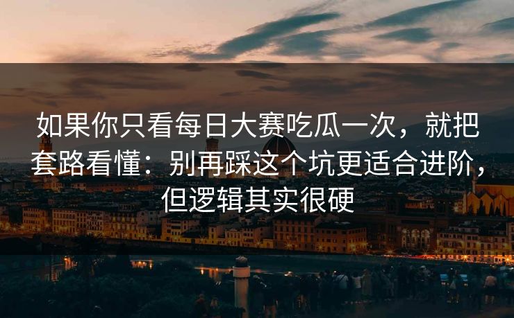 如果你只看每日大赛吃瓜一次，就把套路看懂：别再踩这个坑更适合进阶，但逻辑其实很硬