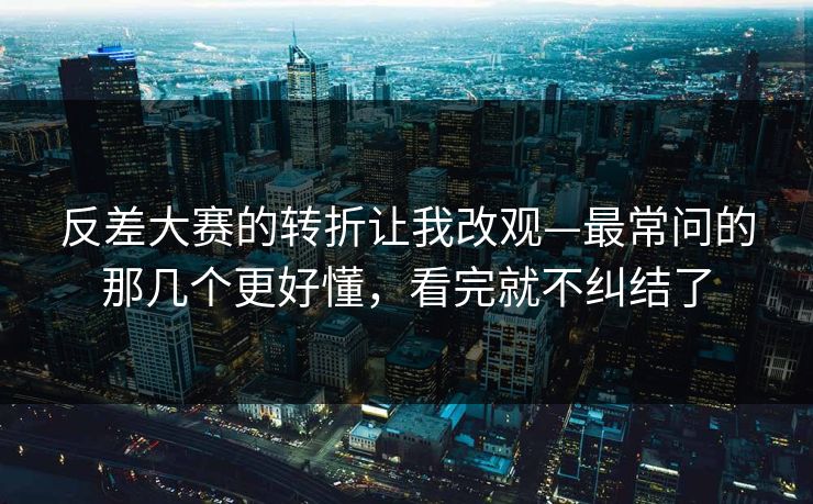 反差大赛的转折让我改观—最常问的那几个更好懂,看完就不纠结了