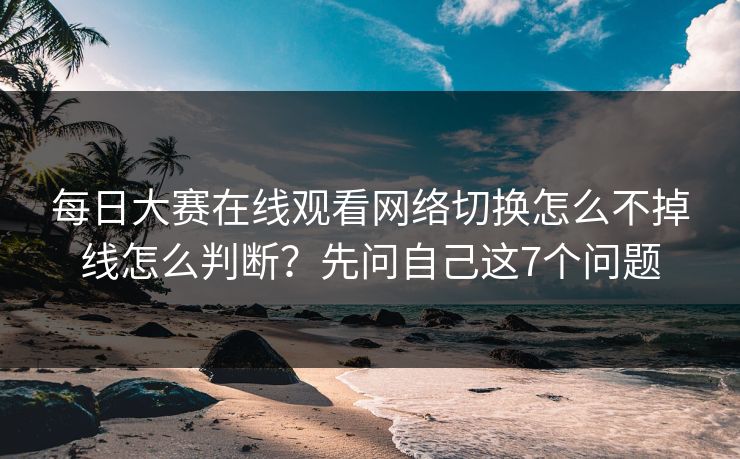每日大赛在线观看网络切换怎么不掉线怎么判断？先问自己这7个问题
