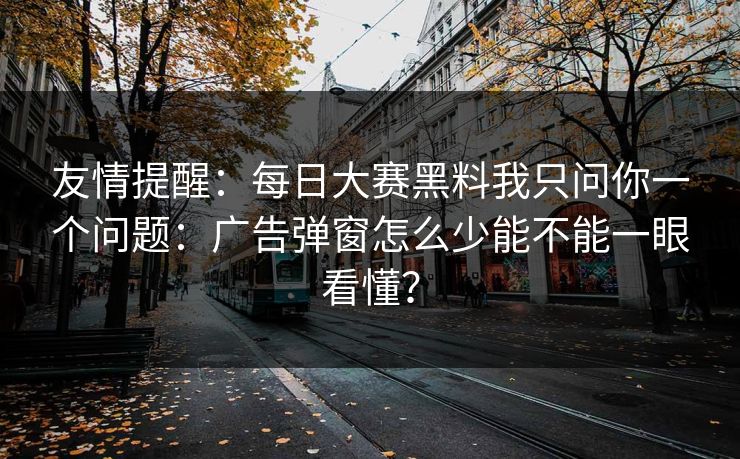 友情提醒：每日大赛黑料我只问你一个问题：广告弹窗怎么少能不能一眼看懂？