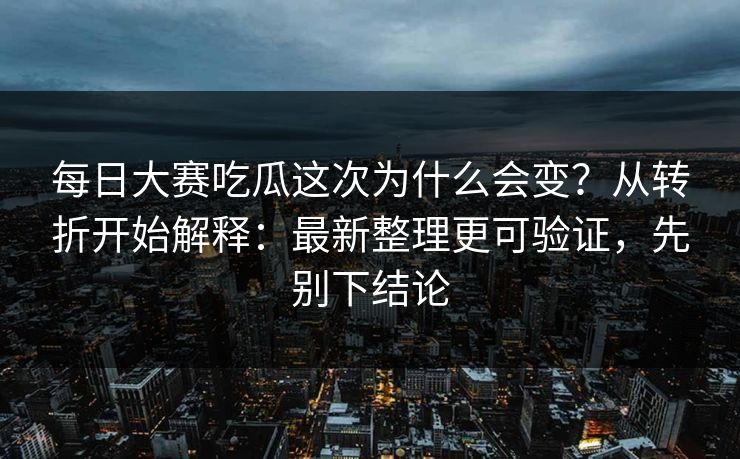 每日大赛吃瓜这次为什么会变？从转折开始解释：最新整理更可验证，先别下结论