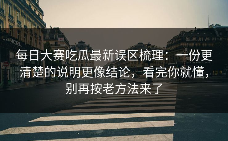 每日大赛吃瓜最新误区梳理：一份更清楚的说明更像结论，看完你就懂，别再按老方法来了