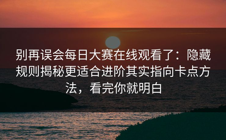 别再误会每日大赛在线观看了:隐藏规则揭秘更适合进阶其实指向卡点方法,看完你就明白
