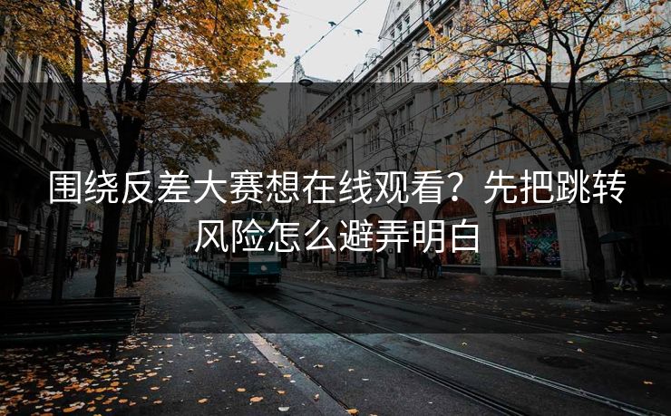 围绕反差大赛想在线观看？先把跳转风险怎么避弄明白