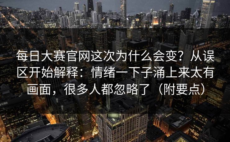 每日大赛官网这次为什么会变?从误区开始解释:情绪一下子涌上来太有画面,很多人都忽略了(附要点)