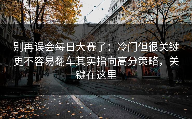 别再误会每日大赛了:冷门但很关键更不容易翻车其实指向高分策略,关键在这里