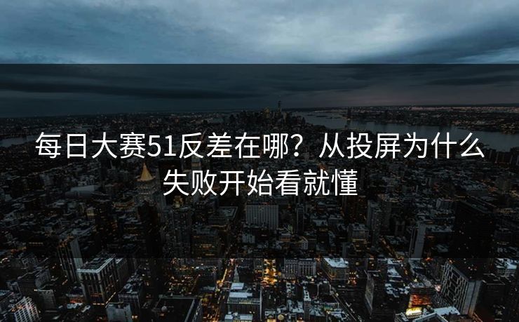 每日大赛51反差在哪？从投屏为什么失败开始看就懂