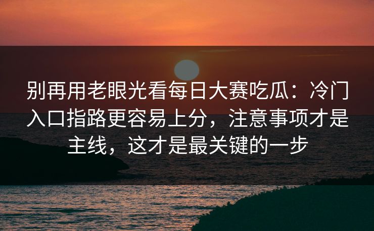 别再用老眼光看每日大赛吃瓜:冷门入口指路更容易上分,注意事项才是主线,这才是最关键的一步