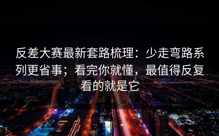 反差大赛最新套路梳理：少走弯路系列更省事；看完你就懂，最值得反复看的就是它