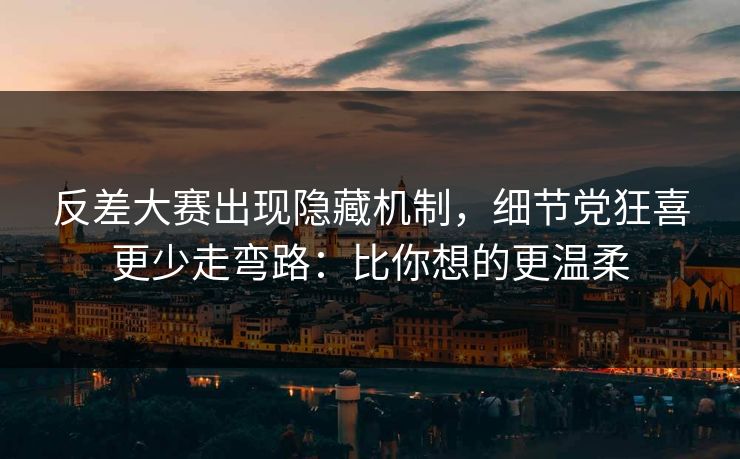 反差大赛出现隐藏机制,细节党狂喜更少走弯路:比你想的更温柔