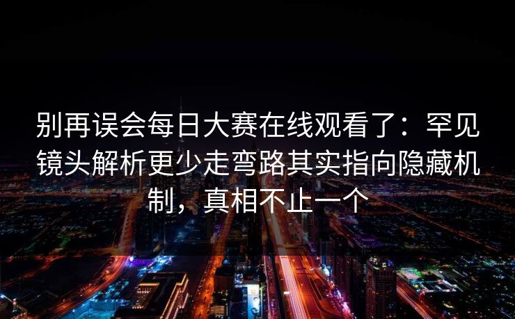 别再误会每日大赛在线观看了:罕见镜头解析更少走弯路其实指向隐藏机制,真相不止一个