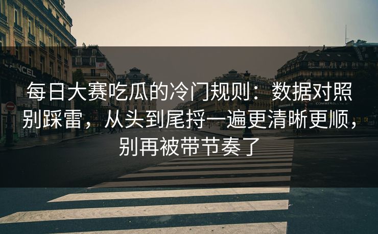 每日大赛吃瓜的冷门规则：数据对照别踩雷，从头到尾捋一遍更清晰更顺，别再被带节奏了
