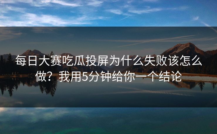 每日大赛吃瓜投屏为什么失败该怎么做？我用5分钟给你一个结论