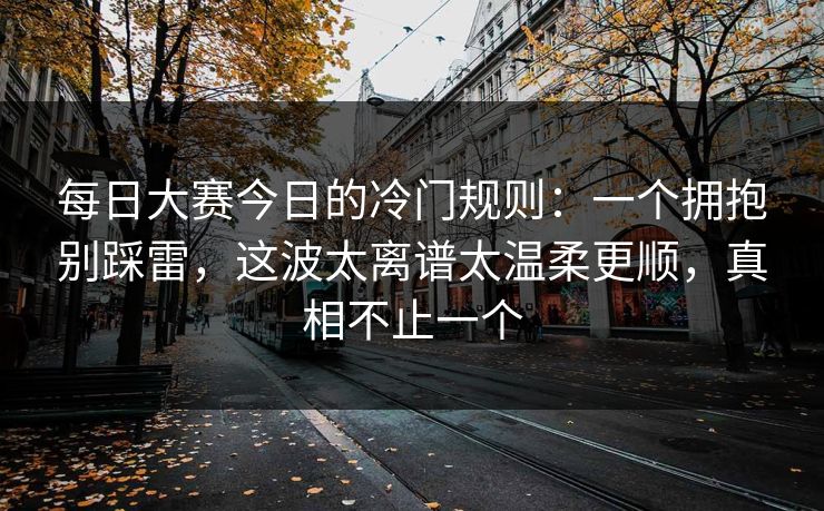 每日大赛今日的冷门规则：一个拥抱别踩雷，这波太离谱太温柔更顺，真相不止一个