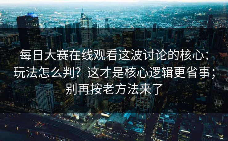 每日大赛在线观看这波讨论的核心：玩法怎么判？这才是核心逻辑更省事；别再按老方法来了