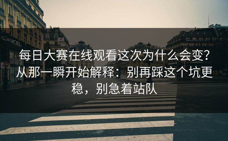 每日大赛在线观看这次为什么会变？从那一瞬开始解释：别再踩这个坑更稳，别急着站队