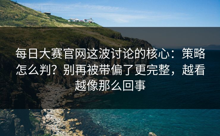 每日大赛官网这波讨论的核心:策略怎么判?别再被带偏了更完整,越看越像那么回事