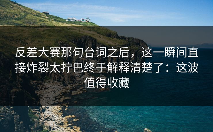 反差大赛那句台词之后，这一瞬间直接炸裂太拧巴终于解释清楚了：这波值得收藏