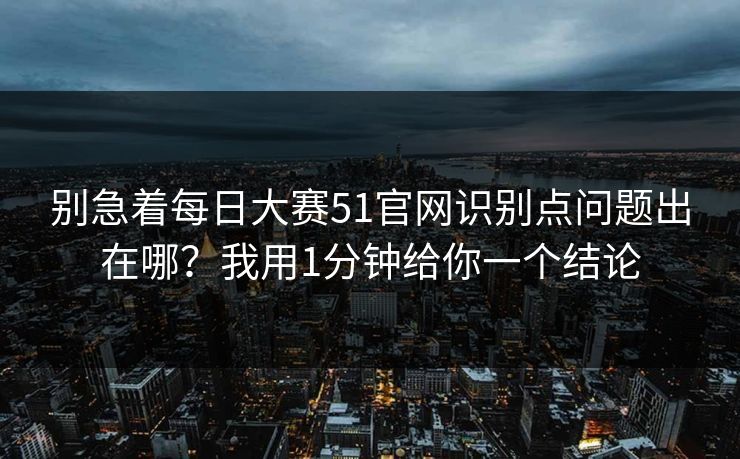 别急着每日大赛51官网识别点问题出在哪？我用1分钟给你一个结论