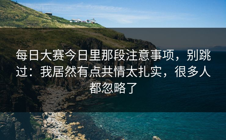 每日大赛今日里那段注意事项，别跳过：我居然有点共情太扎实，很多人都忽略了