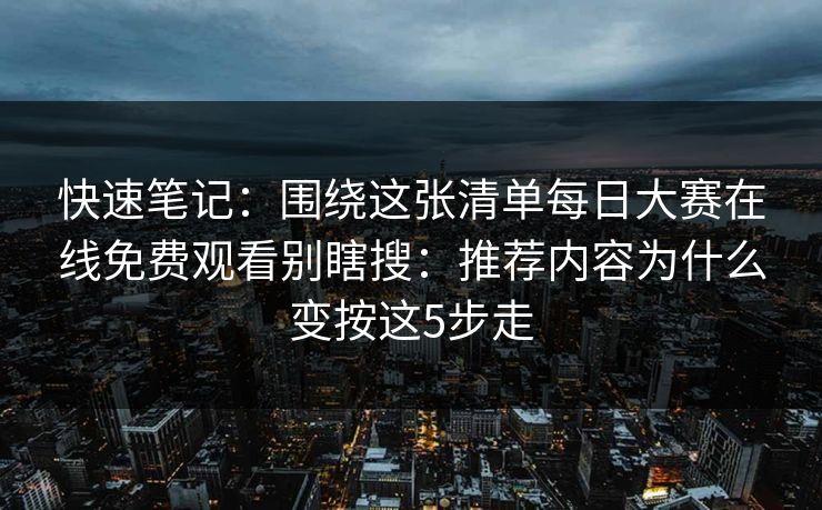 快速笔记：围绕这张清单每日大赛在线免费观看别瞎搜：推荐内容为什么变按这5步走