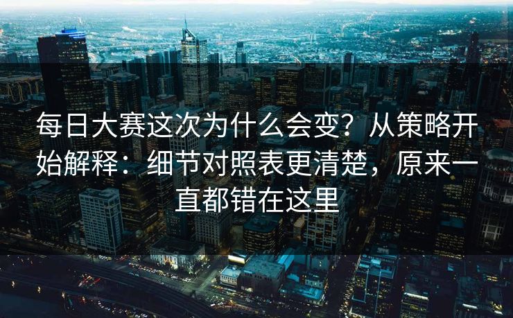 每日大赛这次为什么会变？从策略开始解释：细节对照表更清楚，原来一直都错在这里