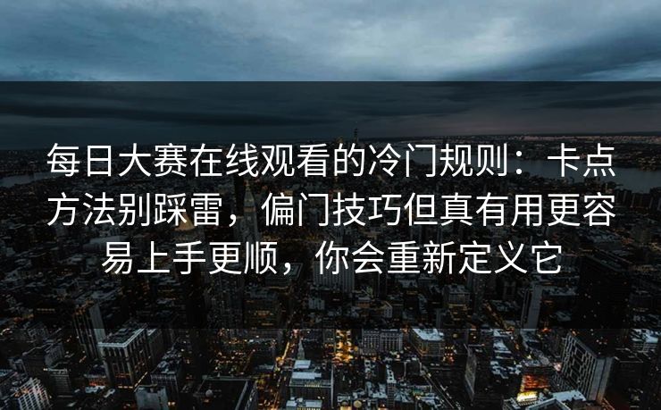 每日大赛在线观看的冷门规则：卡点方法别踩雷，偏门技巧但真有用更容易上手更顺，你会重新定义它