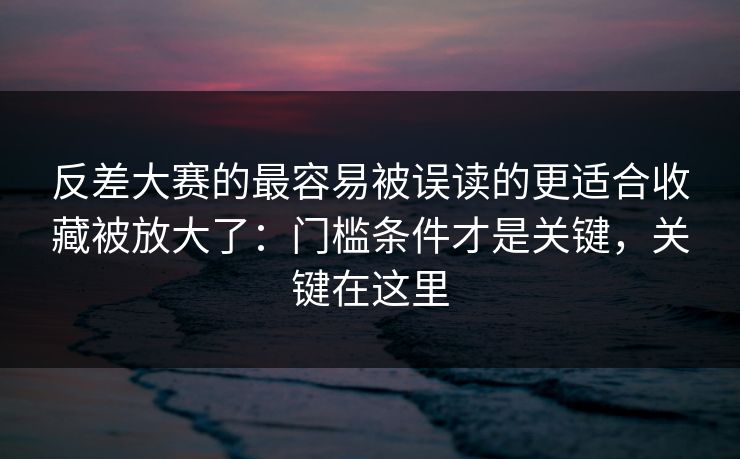 反差大赛的最容易被误读的更适合收藏被放大了:门槛条件才是关键,关键在这里