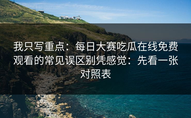 我只写重点:每日大赛吃瓜在线免费观看的常见误区别凭感觉:先看一张对照表