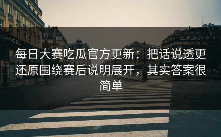 每日大赛吃瓜官方更新：把话说透更还原围绕赛后说明展开，其实答案很简单