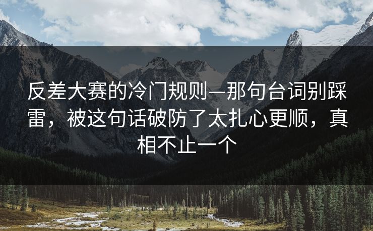 反差大赛的冷门规则—那句台词别踩雷，被这句话破防了太扎心更顺，真相不止一个