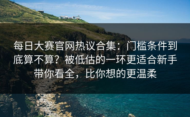 每日大赛官网热议合集:门槛条件到底算不算?被低估的一环更适合新手带你看全,比你想的更温柔
