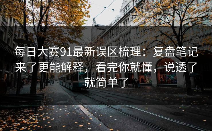 每日大赛91最新误区梳理：复盘笔记来了更能解释，看完你就懂，说透了就简单了
