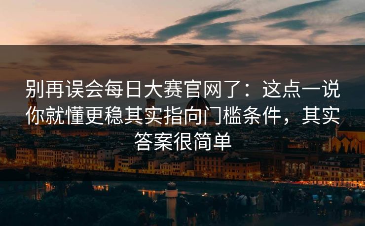 别再误会每日大赛官网了:这点一说你就懂更稳其实指向门槛条件,其实答案很简单