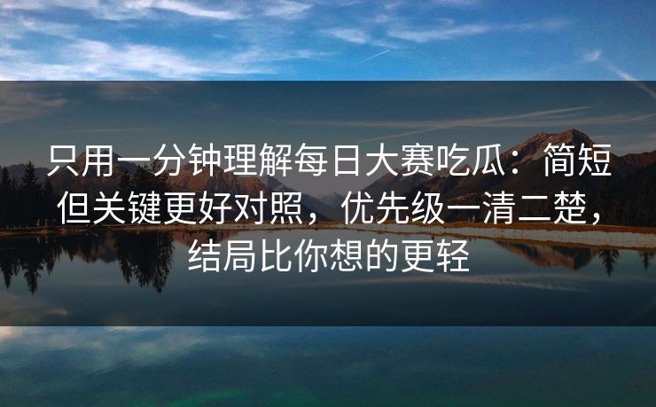 只用一分钟理解每日大赛吃瓜:简短但关键更好对照,优先级一清二楚,结局比你想的更轻