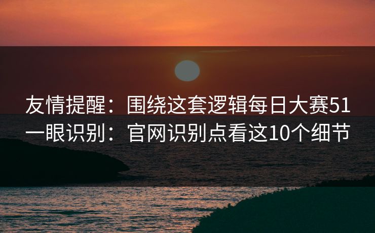 友情提醒:围绕这套逻辑每日大赛51一眼识别:官网识别点看这10个细节