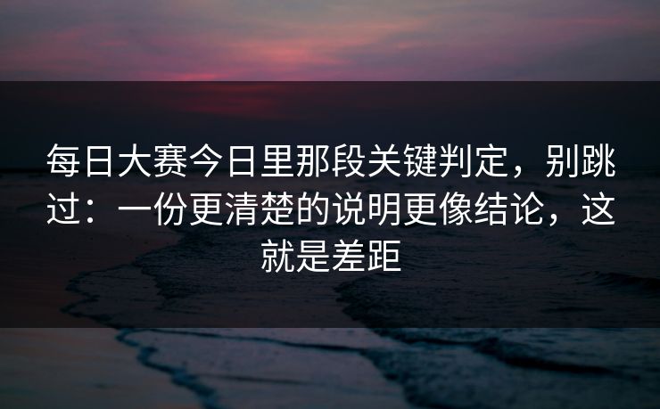 每日大赛今日里那段关键判定，别跳过：一份更清楚的说明更像结论，这就是差距