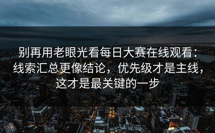 别再用老眼光看每日大赛在线观看：线索汇总更像结论，优先级才是主线，这才是最关键的一步