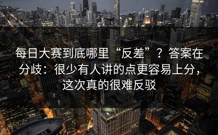 每日大赛到底哪里“反差”？答案在分歧：很少有人讲的点更容易上分，这次真的很难反驳