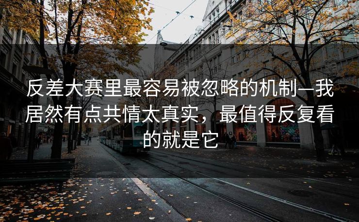 反差大赛里最容易被忽略的机制—我居然有点共情太真实，最值得反复看的就是它