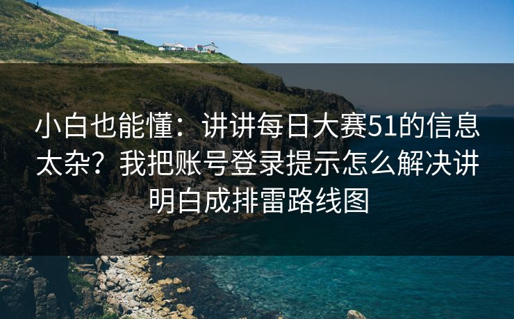 小白也能懂：讲讲每日大赛51的信息太杂？我把账号登录提示怎么解决讲明白成排雷路线图