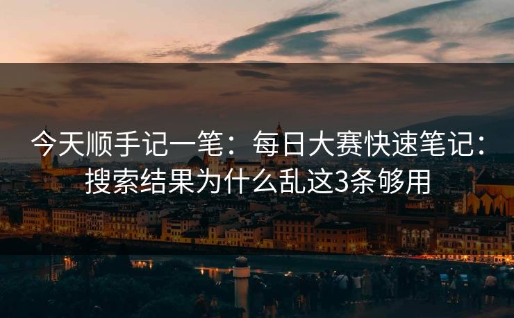 今天顺手记一笔：每日大赛快速笔记：搜索结果为什么乱这3条够用