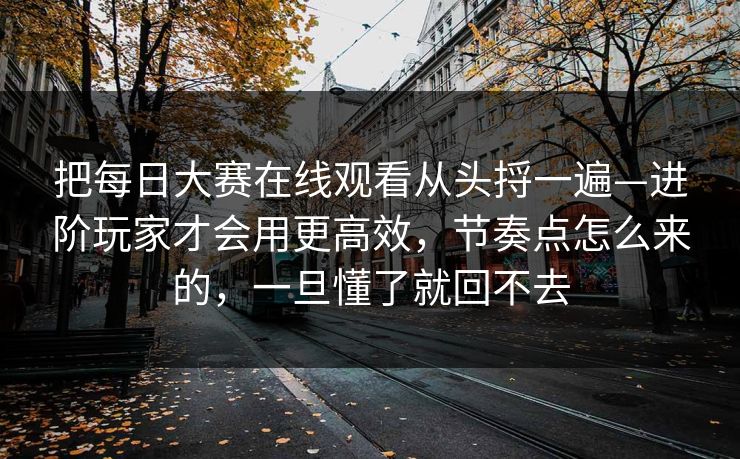 把每日大赛在线观看从头捋一遍—进阶玩家才会用更高效，节奏点怎么来的，一旦懂了就回不去
