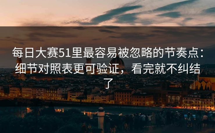 每日大赛51里最容易被忽略的节奏点：细节对照表更可验证，看完就不纠结了